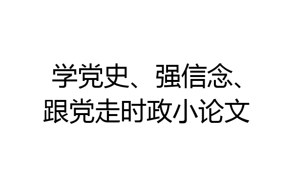 学党史、强信念、跟党走时政小论文