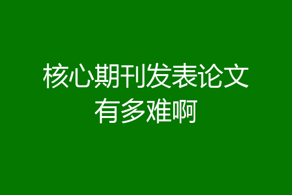 核心期刊发表论文有多难啊