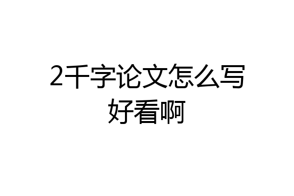 2千字论文怎么写好看啊
