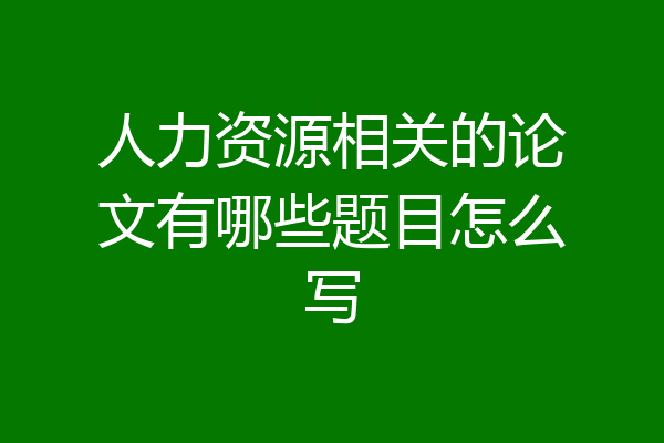 人力资源相关的论文有哪些题目怎么写