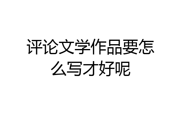 评论文学作品要怎么写才好呢