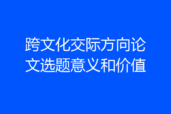 跨文化交际方向论文选题意义和价值