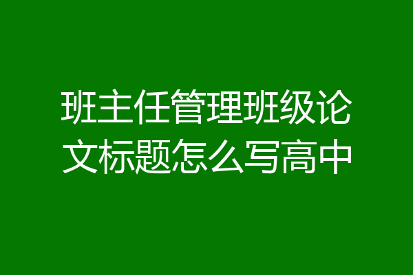 班主任管理班级论文标题怎么写高中
