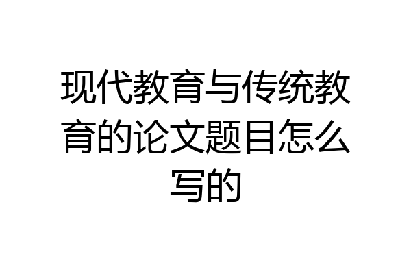 现代教育与传统教育的论文题目怎么写的