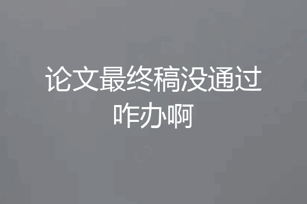 论文最终稿没通过咋办啊