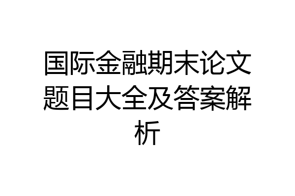 国际金融期末论文题目大全及答案解析