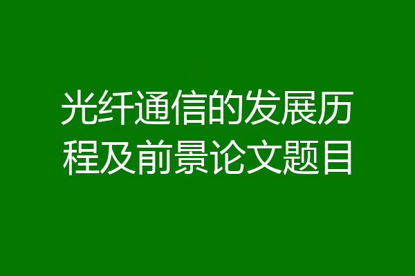 光纤通信的发展历程及前景论文题目