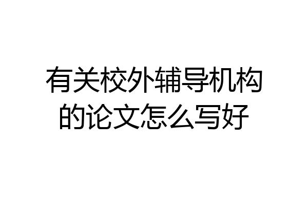 有关校外辅导机构的论文怎么写好