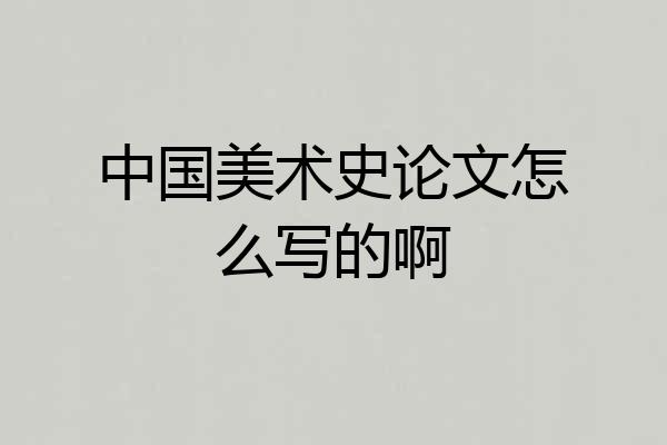 中国美术史论文怎么写的啊