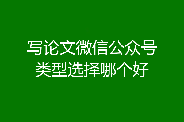 写论文微信公众号类型选择哪个好