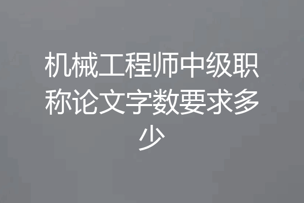 机械工程师中级职称论文字数要求多少