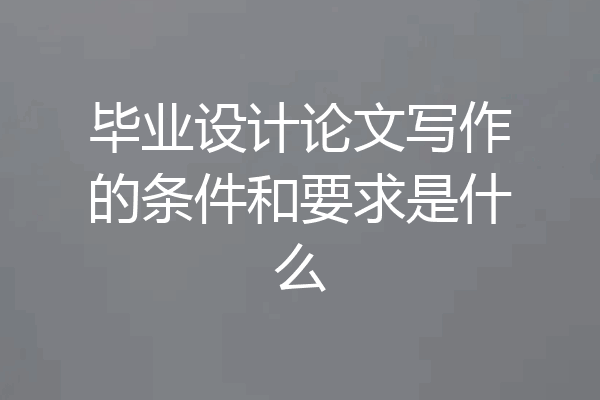 毕业设计论文写作的条件和要求是什么