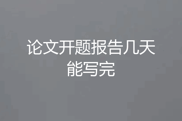 论文开题报告几天能写完