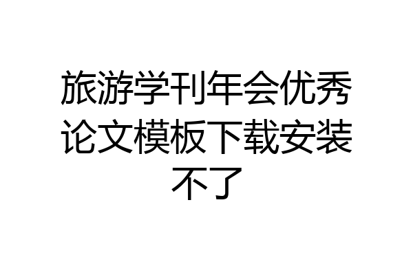 旅游学刊年会优秀论文模板下载安装不了