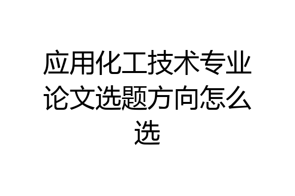 应用化工技术专业论文选题方向怎么选
