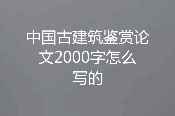 中国古建筑鉴赏论文2000字怎么写的
