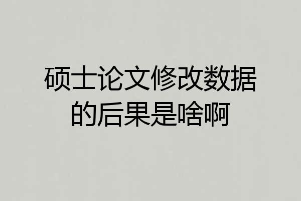 硕士论文修改数据的后果是啥啊