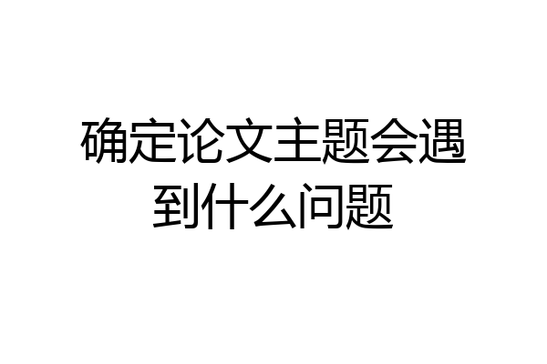 确定论文主题会遇到什么问题