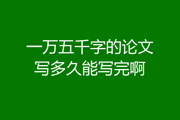 一万五千字的论文写多久能写完啊