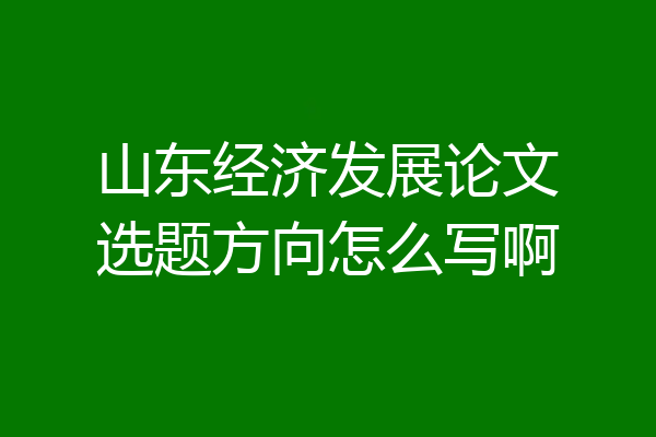山东经济发展论文选题方向怎么写啊