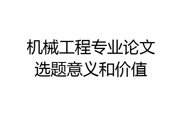 机械工程专业论文选题意义和价值