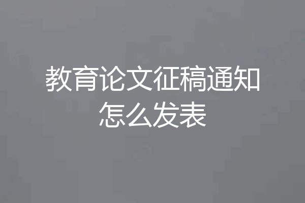 教育论文征稿通知怎么发表