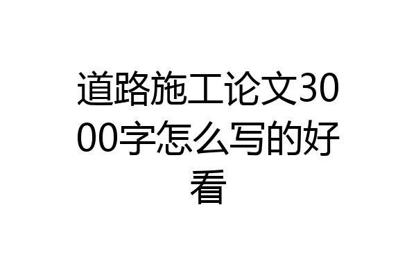 道路施工论文3000字怎么写的好看