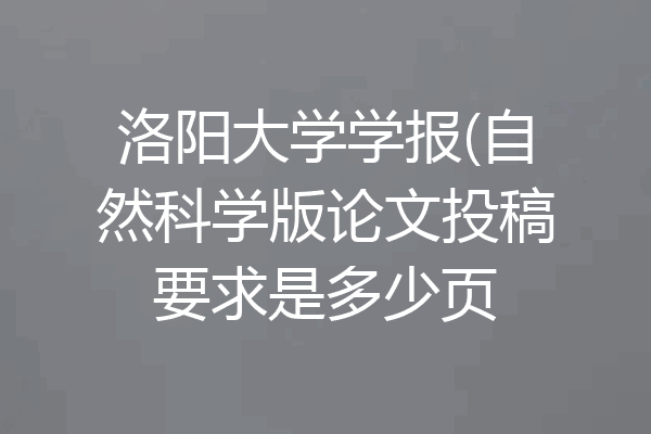 洛阳大学学报(自然科学版论文投稿要求是多少页