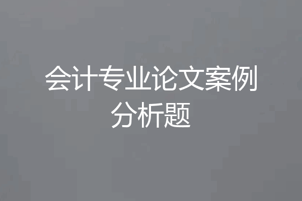 会计专业论文案例分析题