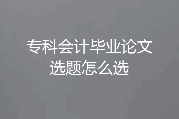 专科会计毕业论文选题怎么选