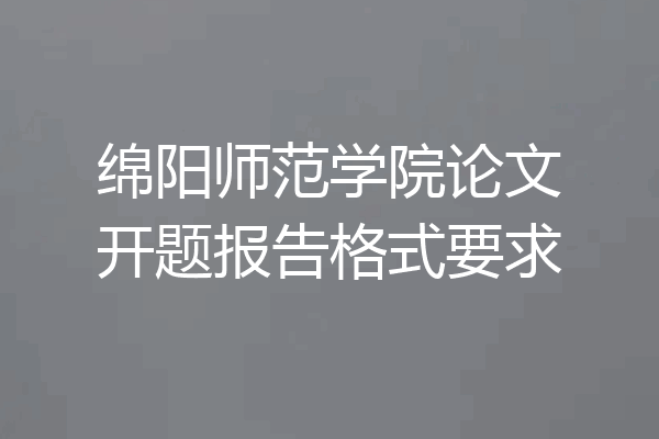 绵阳师范学院论文开题报告格式要求