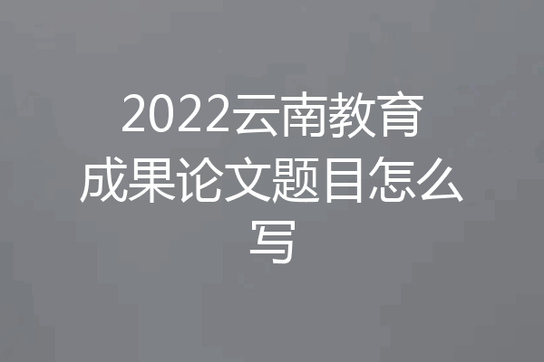 2022云南教育成果论文题目怎么写