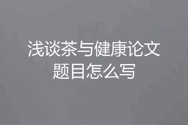 浅谈茶与健康论文题目怎么写