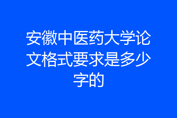安徽中医药大学论文格式要求是多少字的