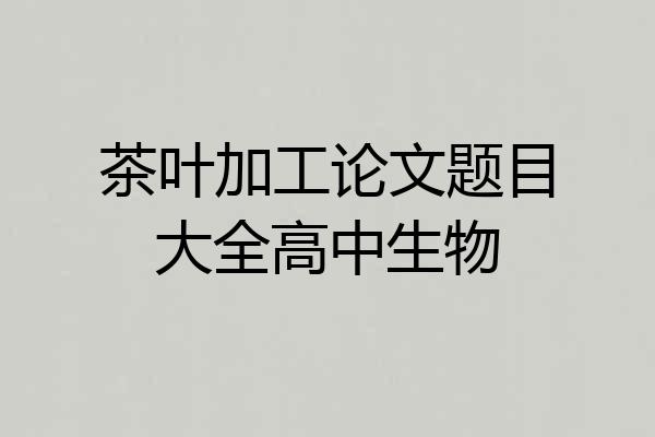 茶叶加工论文题目大全高中生物