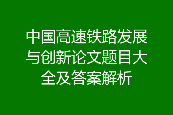 中国高速铁路发展与创新论文题目大全及答案解析