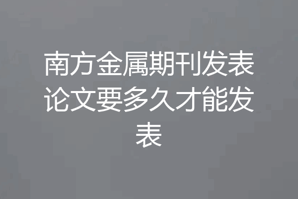 南方金属期刊发表论文要多久才能发表