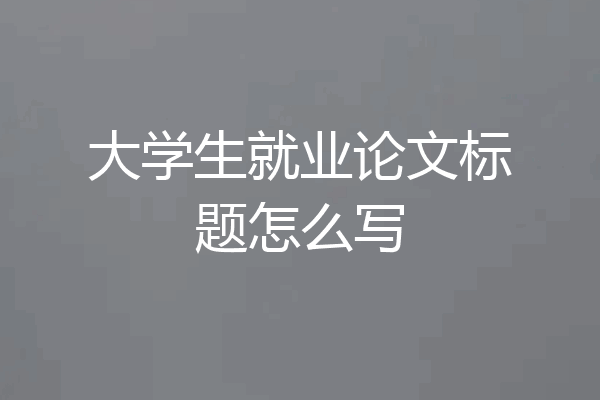 大学生就业论文标题怎么写