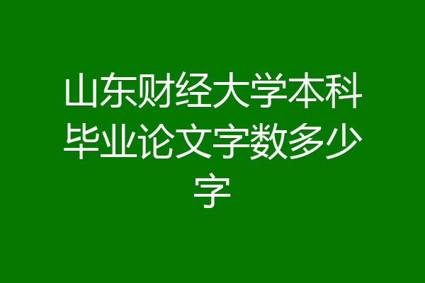 山东财经大学本科毕业论文字数多少字