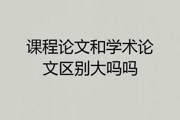 课程论文和学术论文区别大吗吗