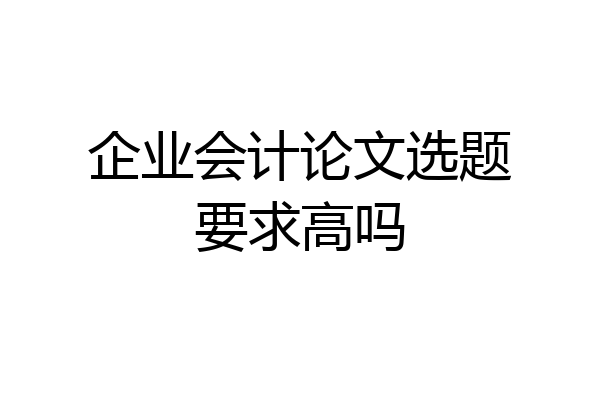 企业会计论文选题要求高吗