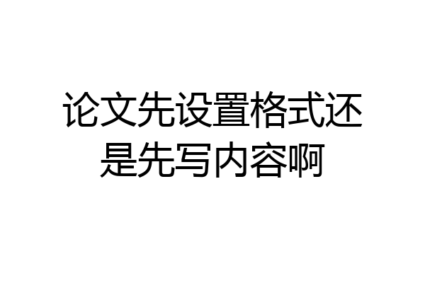 论文先设置格式还是先写内容啊