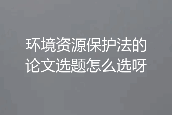 环境资源保护法的论文选题怎么选呀