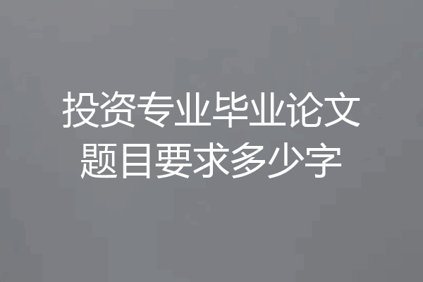投资专业毕业论文题目要求多少字