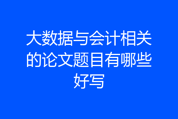 大数据与会计相关的论文题目有哪些好写
