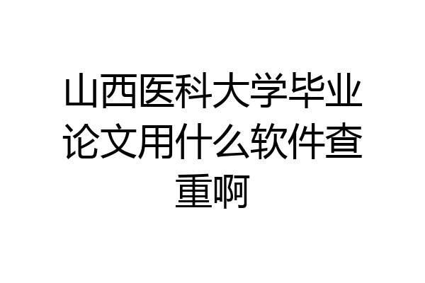 山西医科大学毕业论文用什么软件查重啊