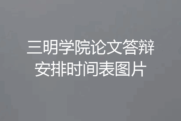 三明学院论文答辩安排时间表图片
