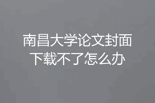 南昌大学论文封面下载不了怎么办
