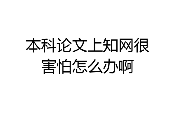 本科论文上知网很害怕怎么办啊
