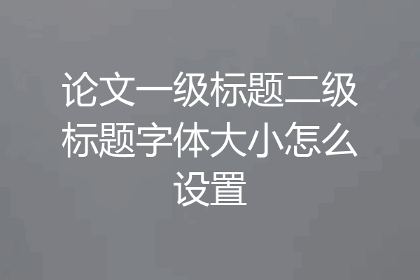 论文一级标题二级标题字体大小怎么设置